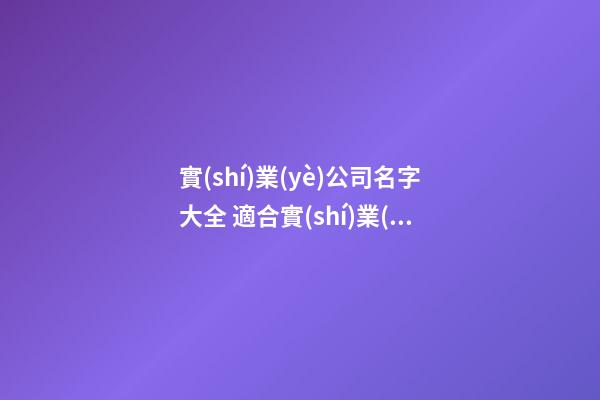 實(shí)業(yè)公司名字大全 適合實(shí)業(yè)公司的名字-第1張-公司起名-玄機(jī)派